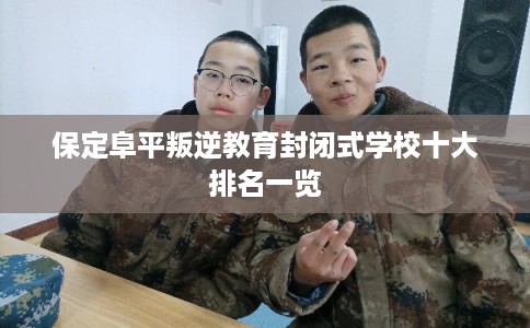保定阜平叛逆教育封闭式学校十大排名一览 保定阜平叛逆教育封闭式学校十大排名一览