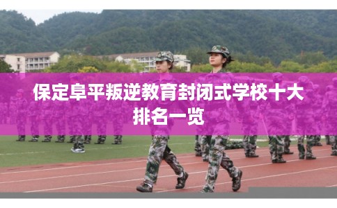 保定阜平叛逆教育封闭式学校十大排名一览