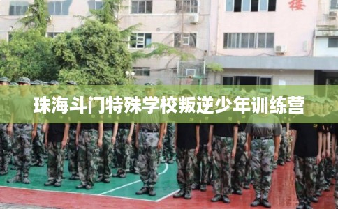 珠海斗门特殊学校叛逆少年训练营 珠海斗门特殊学校叛逆少年训练营