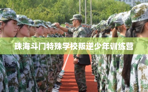 珠海斗门特殊学校叛逆少年训练营 珠海斗门特殊学校叛逆少年训练营