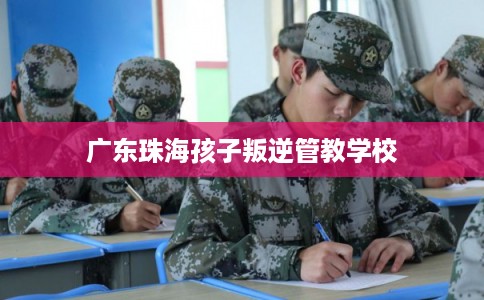 广东珠海孩子叛逆管教学校