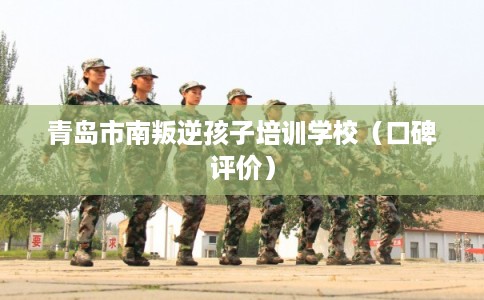 青岛市南叛逆孩子培训学校（口碑评价）