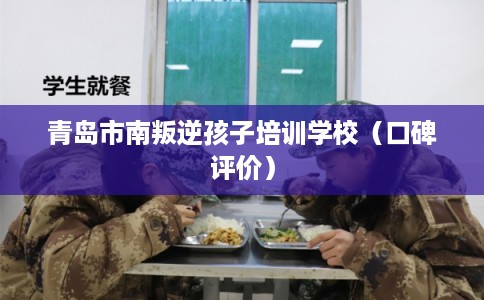 青岛市南叛逆孩子培训学校（口碑评价）