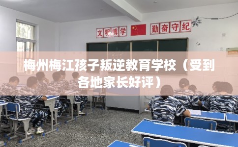 梅州梅江孩子叛逆教育学校（受到各地家长好评）