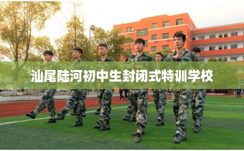 汕尾陆河初中生封闭式特训学校 汕尾陆河初中生封闭式特训学校