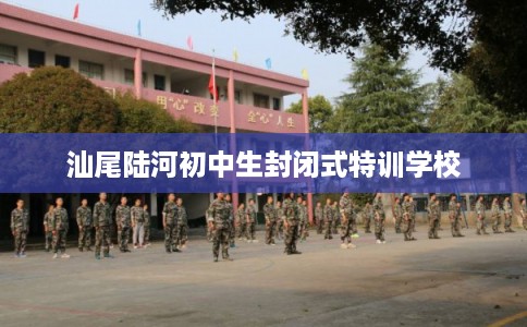 汕尾陆河初中生封闭式特训学校