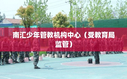 南汇少年管教机构中心（受教育局监管）