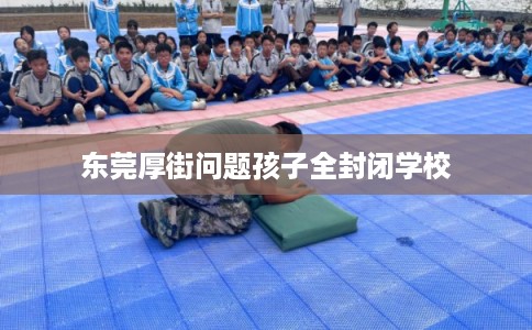 东莞厚街问题孩子全封闭学校