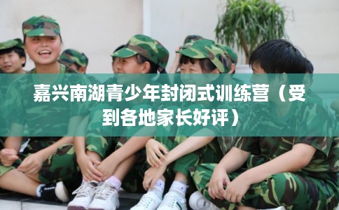 嘉兴南湖青少年封闭式训练营（受到各地家长好评）