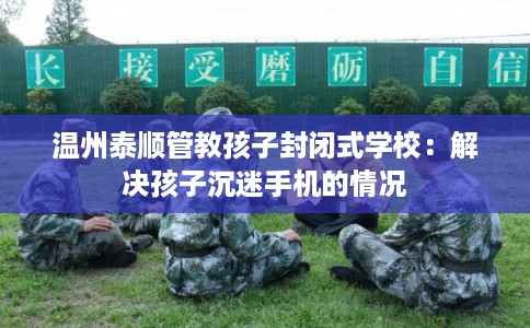 温州泰顺管教孩子封闭式学校：解决孩子沉迷手机的情况