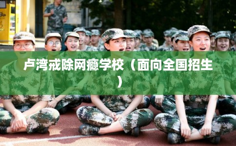 卢湾戒除网瘾学校（面向全国招生）