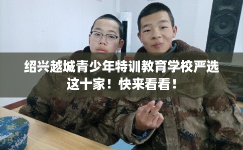 绍兴越城青少年特训教育学校严选这十家!快来看看! 绍兴越城青少年特训教育学校严选这十家!快来看看!