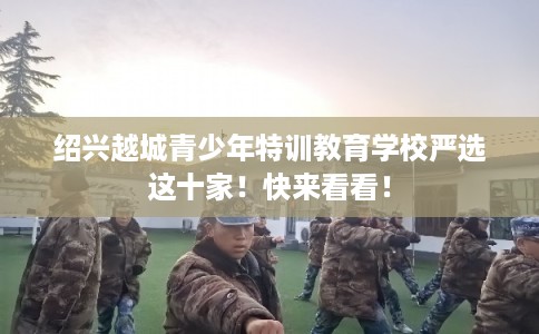 绍兴越城青少年特训教育学校严选这十家!快来看看! 绍兴越城青少年特训教育学校严选这十家!快来看看!