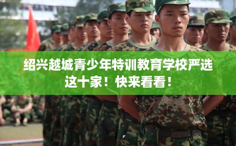 绍兴越城青少年特训教育学校严选这十家!快来看看! 绍兴越城青少年特训教育学校严选这十家!快来看看!