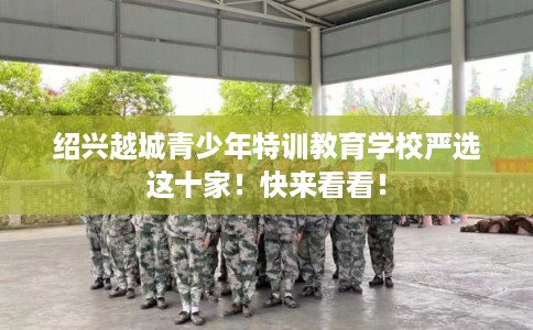 绍兴越城青少年特训教育学校严选这十家！快来看看！
