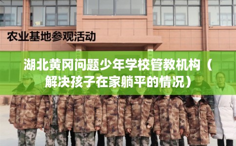 湖北黄冈问题少年学校管教机构（解决孩子在家躺平的情况）