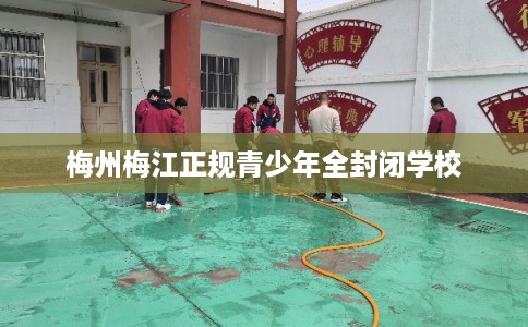 梅州梅江正规青少年全封闭学校 梅州梅江正规青少年全封闭学校