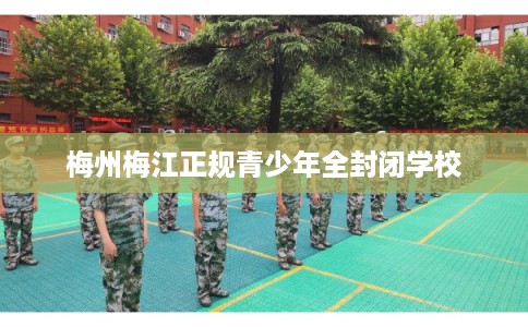 梅州梅江正规青少年全封闭学校 梅州梅江正规青少年全封闭学校