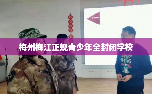 梅州梅江正规青少年全封闭学校 梅州梅江正规青少年全封闭学校