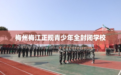 梅州梅江正规青少年全封闭学校