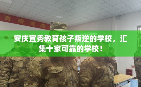 安庆宜秀教育孩子叛逆的学校，汇集十家可靠的学校！