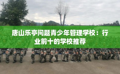唐山乐亭问题青少年管理学校：行业前十的学校推荐