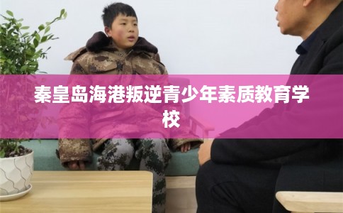 秦皇岛海港叛逆青少年素质教育学校 秦皇岛海港叛逆青少年素质教育学校