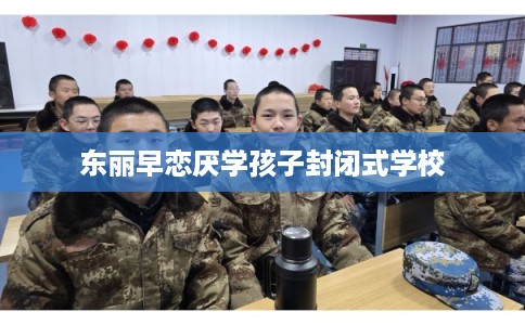 东丽早恋厌学孩子封闭式学校