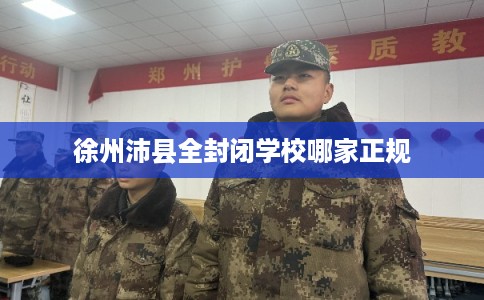 徐州沛县全封闭学校哪家正规 徐州沛县全封闭学校哪家正规
