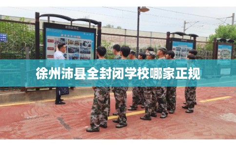 徐州沛县全封闭学校哪家正规 徐州沛县全封闭学校哪家正规