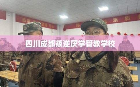 四川成都叛逆厌学管教学校
