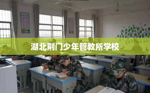 湖北荆门少年管教所学校 湖北荆门少年管教所学校