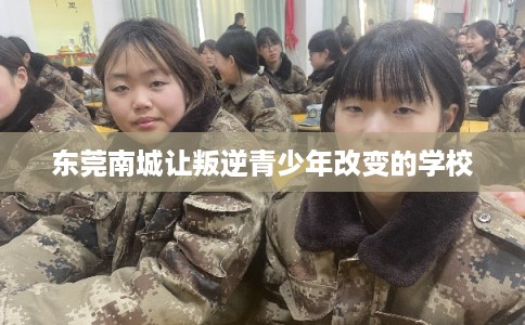 东莞南城让叛逆青少年改变的学校