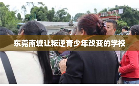 东莞南城让叛逆青少年改变的学校