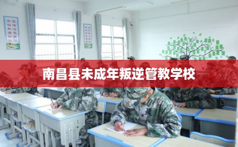 南昌县未成年叛逆管教学校 南昌县未成年叛逆管教学校