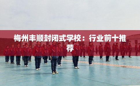 梅州丰顺封闭式学校：行业前十推荐