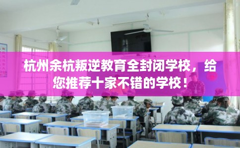 杭州余杭叛逆教育全封闭学校，给您推荐十家不错的学校！