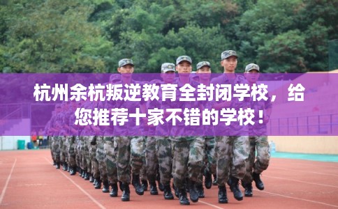 杭州余杭叛逆教育全封闭学校，给您推荐十家不错的学校！