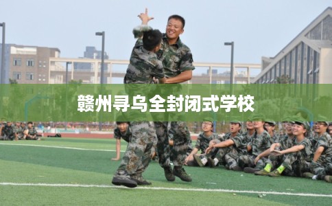 赣州寻乌全封闭式学校 赣州寻乌全封闭式学校