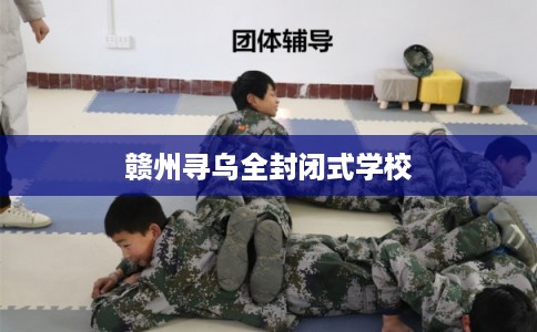 赣州寻乌全封闭式学校 赣州寻乌全封闭式学校