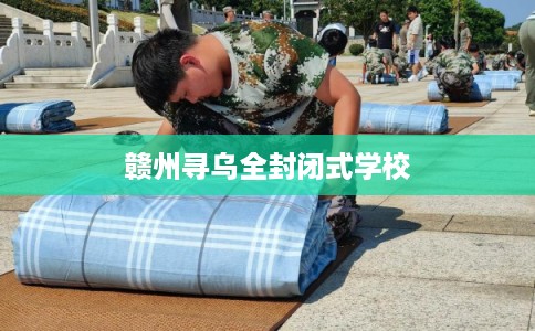 赣州寻乌全封闭式学校 赣州寻乌全封闭式学校