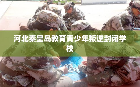 河北秦皇岛教育青少年叛逆封闭学校 河北秦皇岛教育青少年叛逆封闭学校