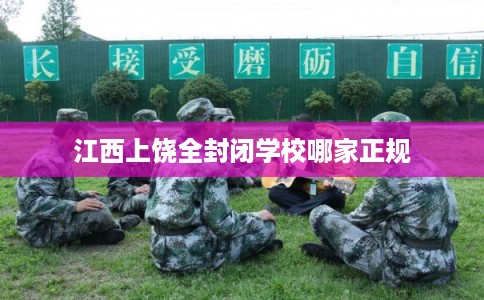 江西上饶全封闭学校哪家正规
