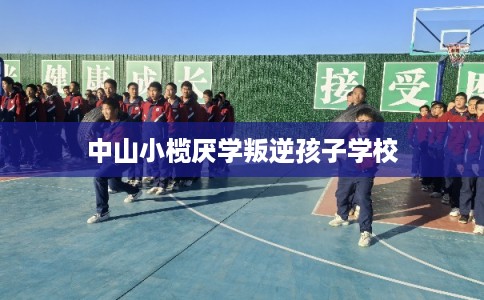 中山小榄厌学叛逆孩子学校 中山小榄厌学叛逆孩子学校