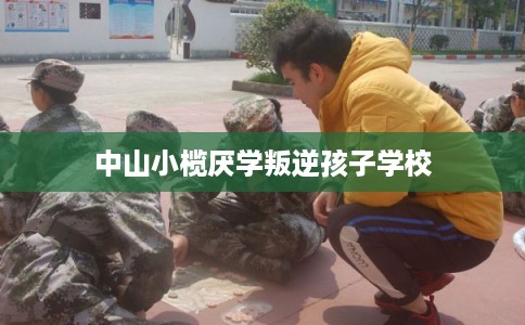 中山小榄厌学叛逆孩子学校