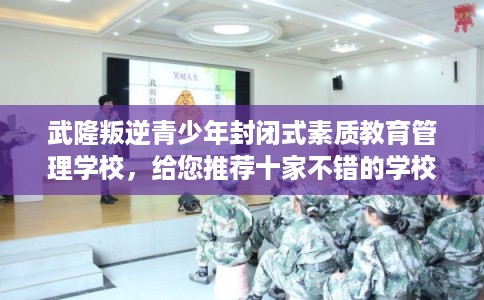 武隆叛逆青少年封闭式素质教育管理学校，给您推荐十家不错的学校！