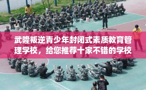 武隆叛逆青少年封闭式素质教育管理学校，给您推荐十家不错的学校！
