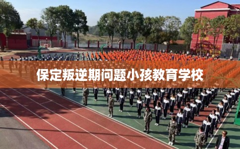 保定叛逆期问题小孩教育学校