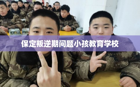 保定叛逆期问题小孩教育学校