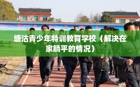 塘沽青少年特训教育学校（解决在家躺平的情况）